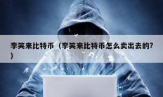 李笑來(lái)比特幣（李笑來(lái)比特幣怎么賣(mài)出去的?）