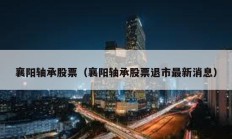 襄陽(yáng)軸承股票（襄陽(yáng)軸承股票退市最新消息）