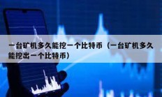 一臺礦機多久能挖一個比特幣（一臺礦機多久能挖出一個比特幣）