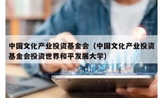 中國文化產業投資基金會（中國文化產業投資基金會投資世界和平發展大學）