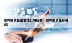 鼎暉投資基金管理公司招聘（鼎暉投資是私募嗎）