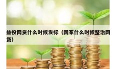 益投網(wǎng)貸什么時候發(fā)標（國家什么時候整治網(wǎng)貸）