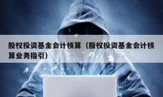 股權投資基金會計核算（股權投資基金會計核算業務指引）