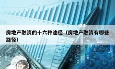 房地產(chǎn)融資的十六種途徑（房地產(chǎn)融資有哪些路徑）