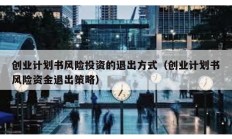 創(chuàng)業(yè)計(jì)劃書風(fēng)險(xiǎn)投資的退出方式（創(chuàng)業(yè)計(jì)劃書風(fēng)險(xiǎn)資金退出策略）