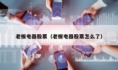 老板電器股票（老板電器股票怎么了）