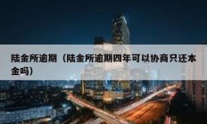 陸金所逾期（陸金所逾期四年可以協(xié)商只還本金嗎）
