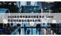 2020年比特幣最低價格是多少（2020年比特幣最低價是什么時候）