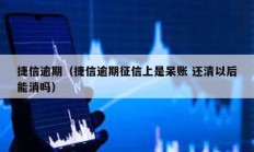 捷信逾期（捷信逾期征信上是呆賬 還清以后能消嗎）