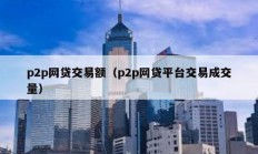 p2p網(wǎng)貸交易額（p2p網(wǎng)貸平臺交易成交量）