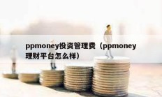 ppmoney投資管理費（ppmoney理財平臺怎么樣）