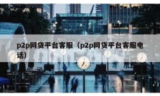 p2p網貸平臺客服（p2p網貸平臺客服電話）