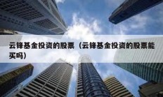 云鋒基金投資的股票（云鋒基金投資的股票能買嗎）