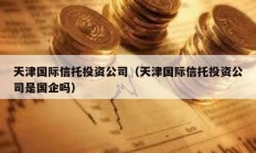 天津國際信托投資公司（天津國際信托投資公司是國企嗎）