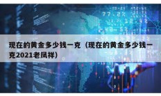 現在的黃金多少錢一克（現在的黃金多少錢一克2021老鳳祥）