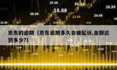京東的逾期（京東逾期多久會被起訴,金額達(dá)到多少?）