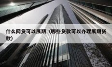 什么網貸可以展期（哪些貸款可以辦理展期貸款）