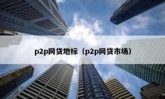 p2p網(wǎng)貸地標(biāo)（p2p網(wǎng)貸市場(chǎng)）