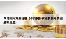 今日國際黃金價格（今日國際黃金價格走勢圖最新消息）