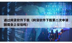 通過網貸軟件下載（網貸軟件下載第二次申請額度會上征信嗎）