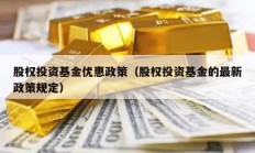 股權投資基金優(yōu)惠政策（股權投資基金的最新政策規(guī)定）