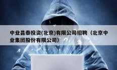中業(yè)昌泰投資(北京)有限公司招聘（北京中業(yè)集團股份有限公司）
