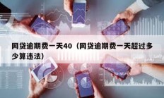 網貸逾期費一天40（網貸逾期費一天超過多少算違法）