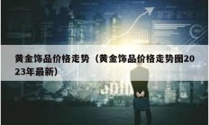 黃金飾品價格走勢（黃金飾品價格走勢圖2023年最新）
