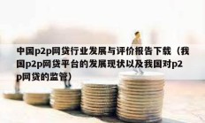 中國p2p網貸行業發展與評價報告下載（我國p2p網貸平臺的發展現狀以及我國對p2p網貸的監管）