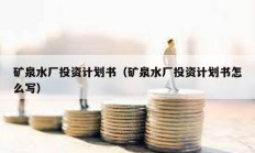 礦泉水廠投資計劃書（礦泉水廠投資計劃書怎么寫）