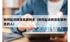 如何起訴網(wǎng)貸高額利息（如何起訴網(wǎng)貸高額利息的人）