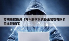蘇州股權(quán)投資（蘇州股權(quán)投資基金管理有限公司主管部門）