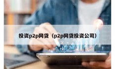 投資p2p網(wǎng)貸（p2p網(wǎng)貸投資公司）