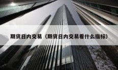期貨日內交易（期貨日內交易看什么指標）