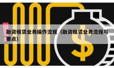 融資租賃業務操作流程（融資租賃業務流程與要點）
