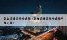 怎么消除信用卡逾期（怎樣消除信用卡逾期不良記錄）
