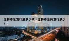 比特幣總發(fā)行量多少枚（比特幣總共發(fā)行多少）