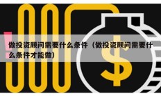 做投資顧問需要什么條件（做投資顧問需要什么條件才能做）