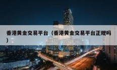 香港黃金交易平臺(tái)（香港黃金交易平臺(tái)正規(guī)嗎）