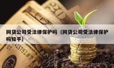 網(wǎng)貸公司受法律保護嗎（網(wǎng)貸公司受法律保護嗎知乎）