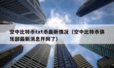空中比特幣txt幣最新情況（空中比特幣俱樂(lè)部最新消息開網(wǎng)了）