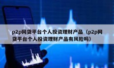 p2p網(wǎng)貸平臺(tái)個(gè)人投資理財(cái)產(chǎn)品（p2p網(wǎng)貸平臺(tái)個(gè)人投資理財(cái)產(chǎn)品有風(fēng)險(xiǎn)嗎）