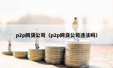 p2p網貸公司（p2p網貸公司違法嗎）