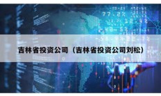 吉林省投資公司（吉林省投資公司劉松）