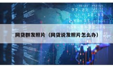 網貸群發(fā)照片（網貸說發(fā)照片怎么辦）