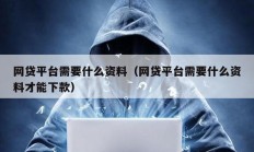 網(wǎng)貸平臺需要什么資料（網(wǎng)貸平臺需要什么資料才能下款）