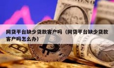 網貸平臺缺少貸款客戶嗎（網貸平臺缺少貸款客戶嗎怎么辦）