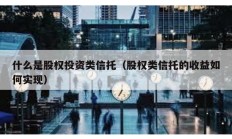 什么是股權投資類信托（股權類信托的收益如何實現）