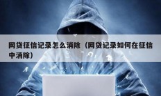 網(wǎng)貸征信記錄怎么消除（網(wǎng)貸記錄如何在征信中消除）