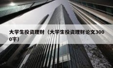 大學(xué)生投資理財（大學(xué)生投資理財論文3000字）